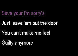 Save your I'm sorrst

Just leave 'em out the door
You can't make me feel

Guilty anymore