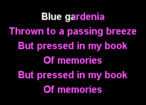 Blue gardenia
Thrown to a passing breeze
But pressed in my book
0f memories
But pressed in my book
0f memories