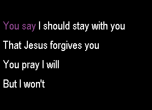 You say I should stay with you

That Jesus forgives you
You pray I will

But I won't