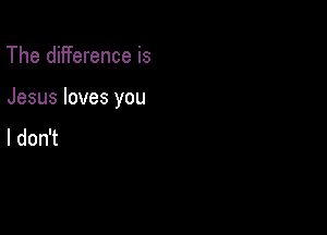 The difference is

Jesus loves you

I don't