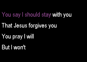 You say I should stay with you

That Jesus forgives you
You pray I will

But I won't