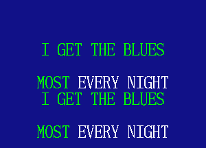 I GET THE BLUES

MOST EVERY NIGHT
I GET THE BLUES

MOST EVERY NIGHT l