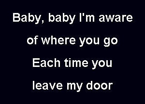 Baby, baby I'm aware

of where you go

Each time you

leave my door