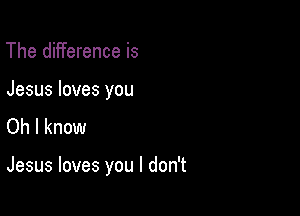 The difference is

Jesus loves you
Oh I know

Jesus loves you I don't