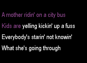 A mother ridin' on a city bus

Kids are yelling kickin' up a fuss

Everybody's starin' not knowin'

What she's going through