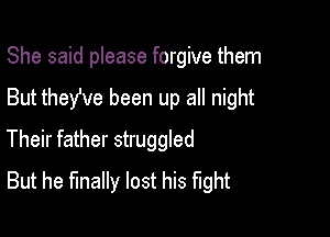 She said please forgive them

But they've been up all night

Their father struggled
But he finally lost his fight