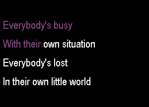 Everybodst busy

With their own situation

Everybody's lost

In their own little world