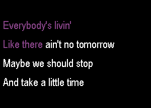 Everybodst Iivin'

Like there ain't no tomorrow

Maybe we should stop
And take a little time