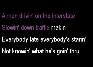 A man drivin' on the interstate

Slowin' down traffic makin'

Everybody late everybodfs starin'

Not knowin' what he's goin' thru