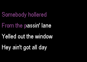 Somebody hollered
From the passin' lane

Yelled out the window

Hey ain't got all day
