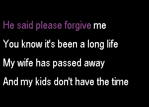 He said please forgive me

You know ifs been a long life

My wife has passed away

And my kids don't have the time