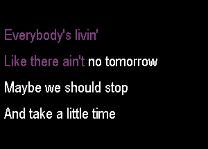 Everybodst Iivin'

Like there ain't no tomorrow

Maybe we should stop
And take a little time