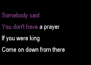 Somebody said

You don't have a prayer

If you were king

Come on down from there