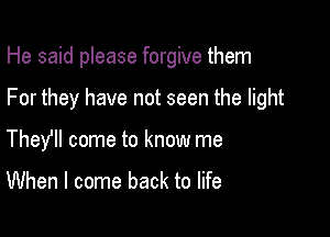 He said please forgive them

For they have not seen the light

They come to know me

When I come back to life