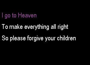 I go to Heaven

To make everything all right

So please forgive your children