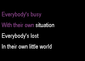 Everybodst busy

With their own situation

Everybody's lost

In their own little world