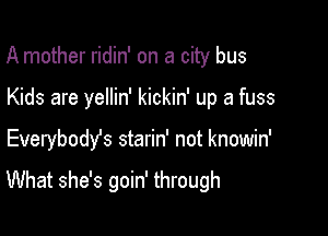 A mother ridin' on a city bus

Kids are yellin' kickin' up a fuss
Everybody's starin' not knowin'

What she's goin' through