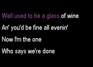 Well used to be a glass of wine
An' you'd be fine all evenin'

Now I'm the one

Who says we're done