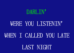 DARLIIW
WERE YOU LISTENIIW
WHEN I CALLED YOU LATE
LAST NIGHT