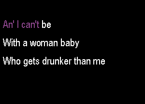 An' I can't be

With a woman baby

Who gets drunker than me