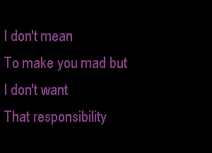 I don't mean

To make you mad but

I don't want

That responsibility