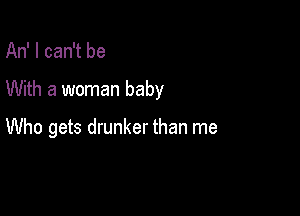 An' I can't be

With a woman baby

Who gets drunker than me