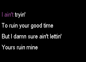 I ain't tryin'

To ruin your good time

But I damn sure ain't lettin'

Yours ruin mine