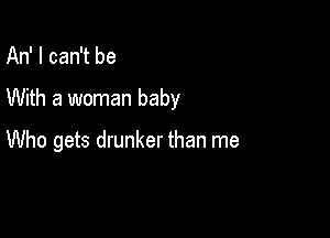 An' I can't be

With a woman baby

Who gets drunker than me