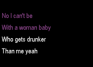 No I can't be

With a woman baby

Who gets drunker

Than me yeah