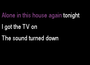 Alone in this house again tonight

I got the TV on

The sound turned down