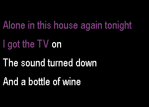 Alone in this house again tonight

I got the TV on
The sound turned down

And a bottle of wine