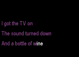 I got the TV on

The sound turned down

And a bottle of wine