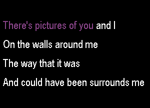 There's pictures of you and I

On the walls around me
The way that it was

And could have been surrounds me