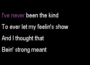 I've never been the kind

To ever let my feelin's show

And I thought that

Bein' strong meant