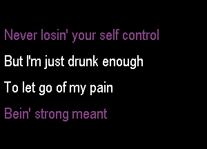 Never losin' your self control

But I'm just drunk enough

To let go of my pain

Bein' strong meant