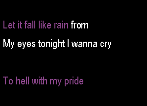 Let it fall like rain from

My eyes tonight I wanna cry

To hell with my pride