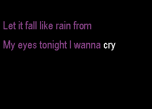 Let it fall like rain from

My eyes tonight I wanna cry