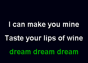 I can make you mine

Taste your lips of wine