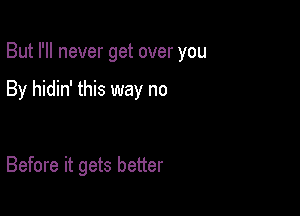 But I'll never get over you

By hidin' this way no

Before it gets better