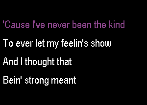 'Cause I've never been the kind

To ever let my feelin's show

And I thought that

Bein' strong meant