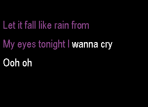 Let it fall like rain from

My eyes tonight I wanna cry

Ooh oh