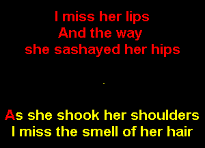 I miss her lips
And the way
she sashayed her hips

As she shook her shoulders
I miss the smell of her hair