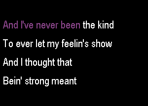 And I've never been the kind

To ever let my feelin's show

And I thought that

Bein' strong meant