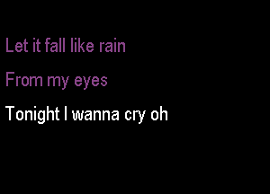 Let it fall like rain

From my eyes

Tonight I wanna cry oh