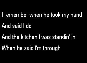 I remember when he took my hand

And said I do

And the kitchen I was standin' in
When he said I'm through