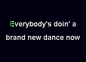 Everybody's doin' a

brand new dance now