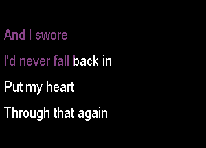 And I swore
I'd never fall back in

Put my head

Through that again