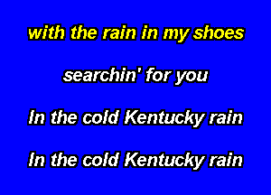 with the rain in my shoes
searchin' for you

In the cold Kentucky rain

In the cold Kentucky rain