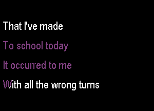 That I've made
To school today

It occurred to me

With all the wrong turns