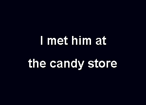 lmet him at

the candy store
